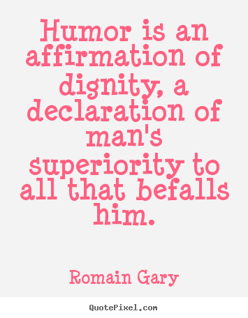 Humor is an affirmation of dignity, a declaration of man's superiority.. Romain Gary top inspirational quote