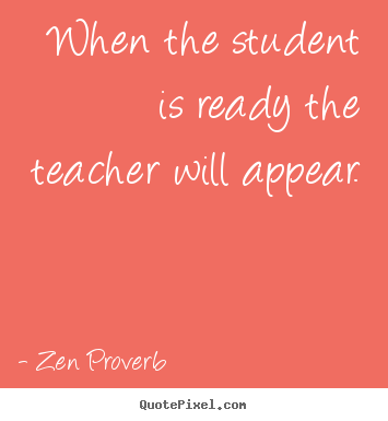 When the student is ready the teacher will appear. Zen Proverb  inspirational quotes