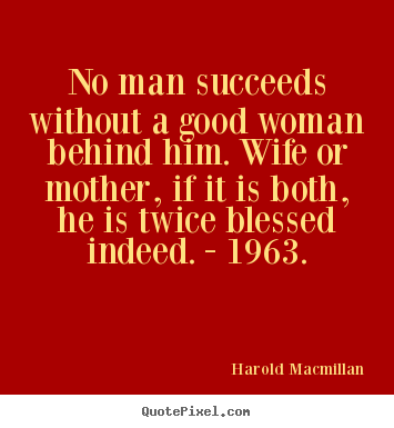 Inspirational quote - No man succeeds without a good woman behind him. wife or mother,..