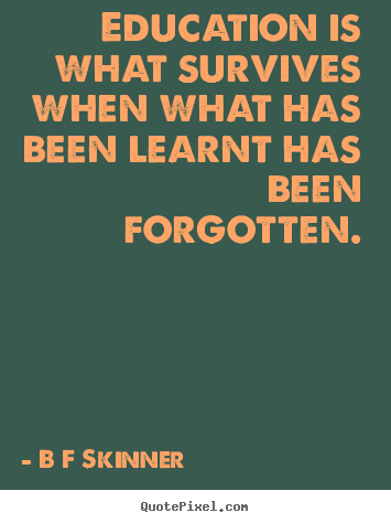 B F Skinner picture quotes - Education is what survives when what has ...