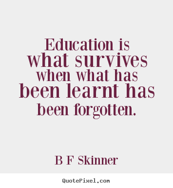 Education is what survives when what has been learnt has.. B F Skinner top inspirational quotes