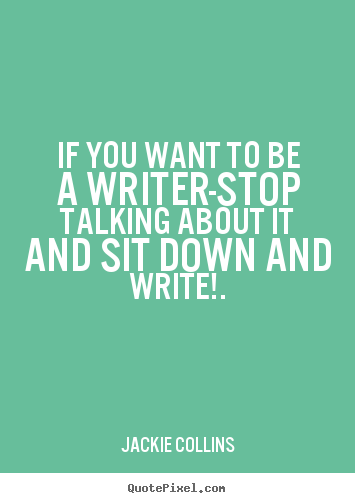 Make picture quote about inspirational - If you want to be a writer-stop talking about it and sit down..