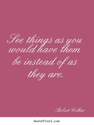 See things as you would have them be instead.. Robert Collier top inspirational quote
