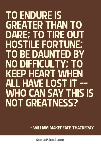 To endure is greater than to dare; to tire out hostile fortune;.. William Makepeace Thackeray top inspirational quotes