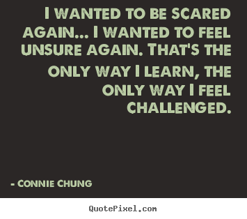 Connie Chung picture quotes - I wanted to be scared again... i wanted to feel.. - Inspirational quotes