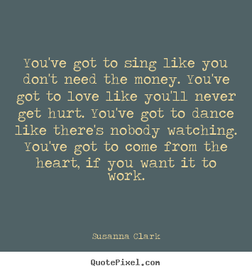 Susanna Clark picture quotes - You've got to sing like you don't need the money. you've.. - Inspirational sayings