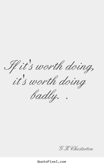 Quotes about inspirational - If it's worth doing, it's worth doing badly.  .