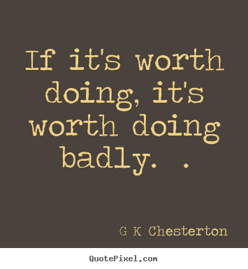 G K Chesterton picture sayings - If it's worth doing, it's worth doing badly.  . - Inspirational quotes
