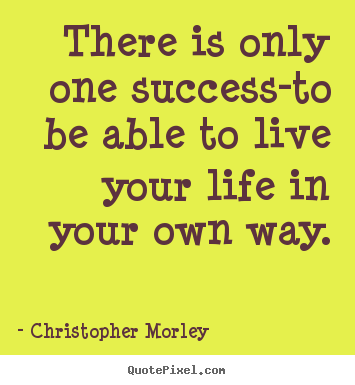 There is only one success-to be able to live your.. Christopher Morley greatest inspirational quote