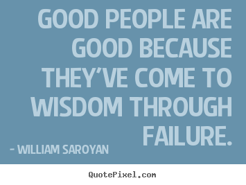 Good people are good because they've come to wisdom through.. William Saroyan good inspirational quote