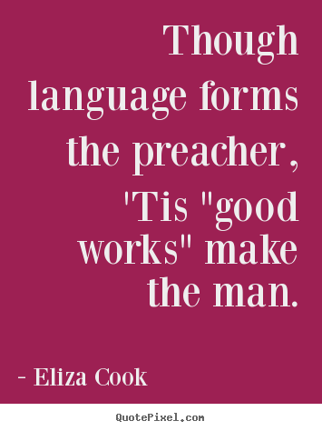 Eliza Cook picture quotes - Though language forms the preacher, 'tis "good works" make the man. - Inspirational quote