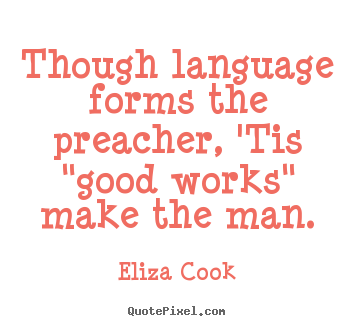 Inspirational quotes - Though language forms the preacher, 'tis "good works" make the man.