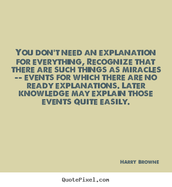 You don't need an explanation for everything, recognize that there.. Harry Browne good inspirational quote