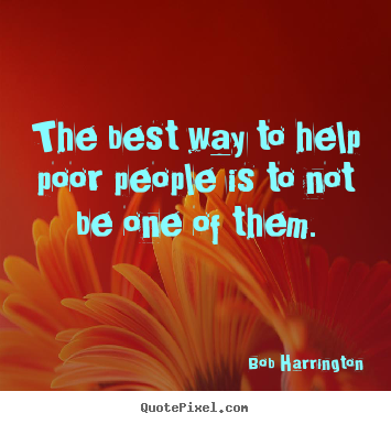 Inspirational quotes - The best way to help poor people is to not be..