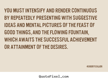 Inspirational quotes - You must intensify and render continuous by repeatedly presenting..