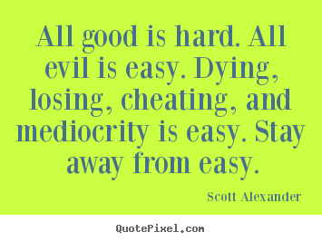Inspirational quotes - All good is hard. all evil is easy. dying, losing,..