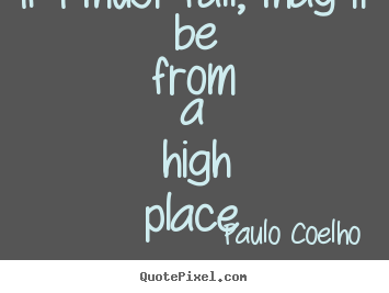 If i must fall, may it be from a high place. Paulo Coelho  inspirational quote