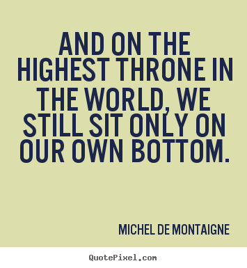 How to design image quote about inspirational - And on the highest throne in the world, we still sit only on..