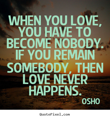 Quote about inspirational - When you love, you have to become nobody. if you remain..