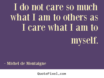 Inspirational quotes - I do not care so much what i am to others as i care what i..