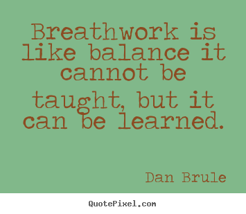 Inspirational quotes - Breathwork is like balance it cannot be taught, but it can be learned.