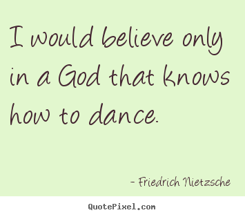 Friedrich Nietzsche pictures sayings - I would believe only in a god that knows how to dance. - Inspirational quote