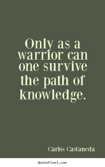 Carlos Castaneda picture quotes - Only as a warrior can one survive the path of knowledge. - Inspirational quotes