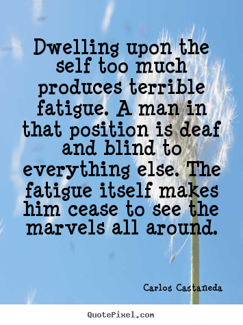 Dwelling upon the self too much produces terrible fatigue. a man in.. Carlos Castaneda famous inspirational quotes