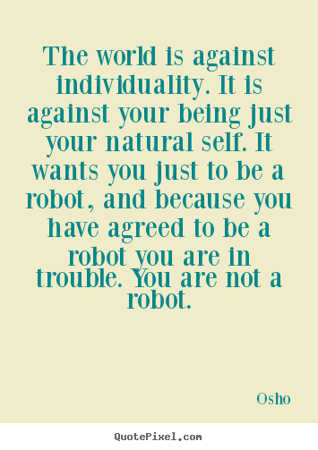 Osho picture quotes - The world is against individuality. it is against your being just.. - Inspirational quotes