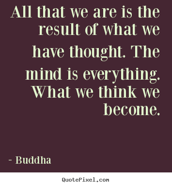 All that we are is the result of what we have thought. the mind is everything... Buddha  inspirational quotes