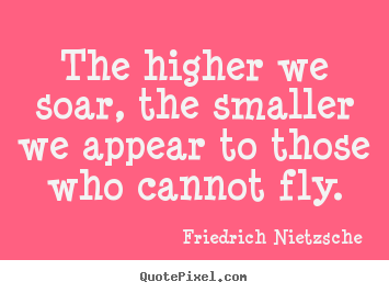 Quote about inspirational - The higher we soar, the smaller we appear to those who cannot fly.