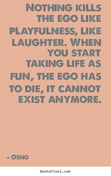 Nothing kills the ego like playfulness, like laughter... Osho  inspirational quote