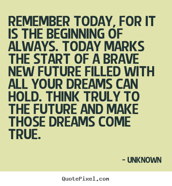 Remember today, for it is the beginning of always. today marks the start.. Unknown good inspirational quotes