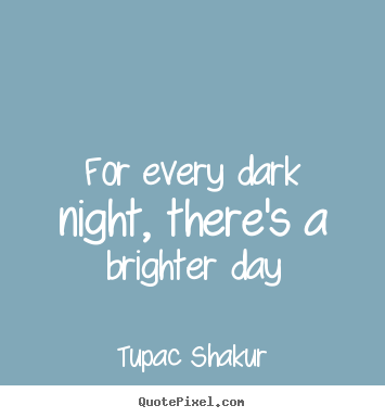 Tupac Shakur picture quotes - For every dark night, there's a brighter day - Inspirational quotes
