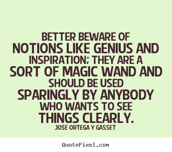 Inspirational sayings - Better beware of notions like genius and inspiration;..