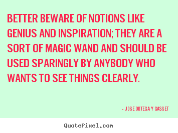 Jose Ortega Y Gasset photo quotes - Better beware of notions like genius and inspiration;.. - Inspirational quotes