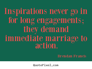 Inspirations never go in for long engagements; they demand immediate.. Brendan Francis top inspirational quote