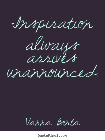 Inspiration always arrives unannounced. Vanna Bonta famous inspirational quote