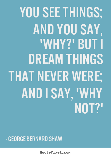 Make picture quotes about inspirational - You see things; and you say, 'why?' but i dream things that never were;..