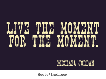 Live the moment for the moment. Michael Jordan popular inspirational quotes