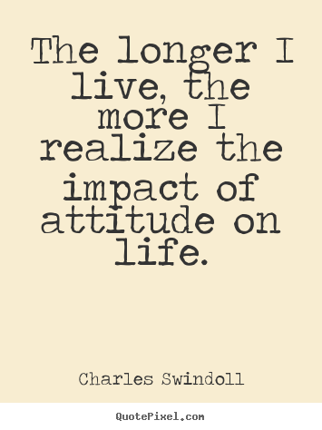The longer i live, the more i realize the impact of attitude on life. Charles Swindoll famous inspirational sayings