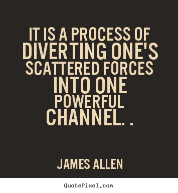 James Allen picture quotes - It is a process of diverting one's scattered forces.. - Inspirational sayings
