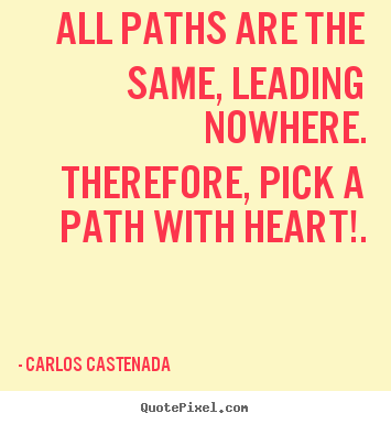 Inspirational quotes - All paths are the same, leading nowhere. therefore, pick..
