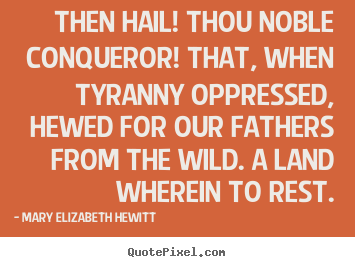 Inspirational quotes - Then hail! thou noble conqueror! that, when tyranny oppressed,..