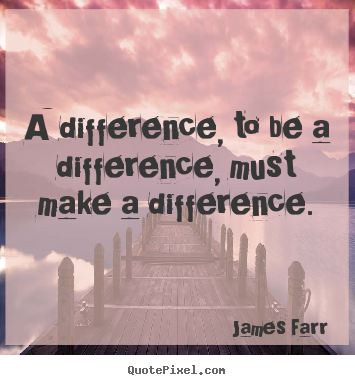 James Farr picture quote - A difference, to be a difference, must make a difference. - Inspirational quote