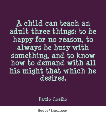 A child can teach an adult three things: to be happy for no reason,.. Paulo Coelho popular inspirational quotes