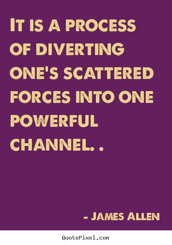 It is a process of diverting one's scattered forces.. James Allen best inspirational quotes
