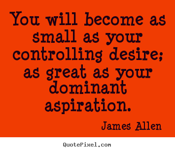 You will become as small as your controlling desire;.. James Allen top inspirational quotes