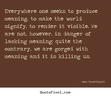 Inspirational quote - Everywhere one seeks to produce meaning, to make the..