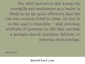 The chief executive who knows his strengths and weaknesses as a leader.. John Adair  inspirational quotes